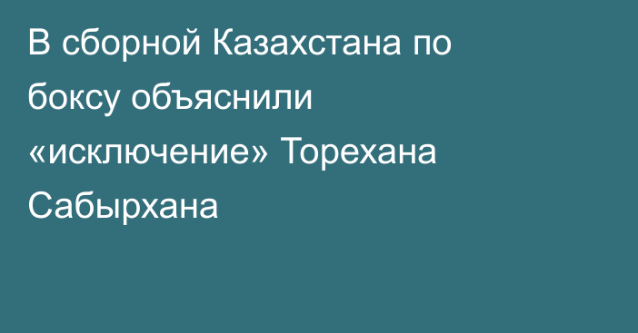 В сборной Казахстана по боксу объяснили «исключение» Торехана Сабырхана
