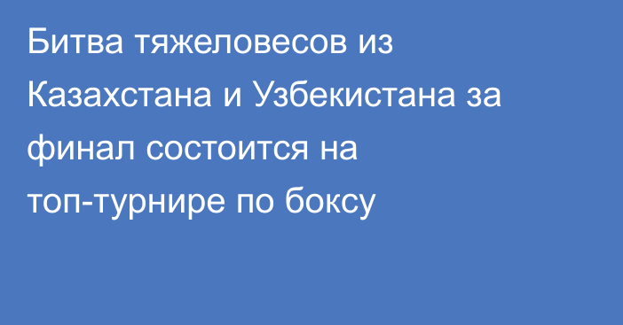 Битва тяжеловесов из Казахстана и Узбекистана за финал состоится на топ-турнире по боксу
