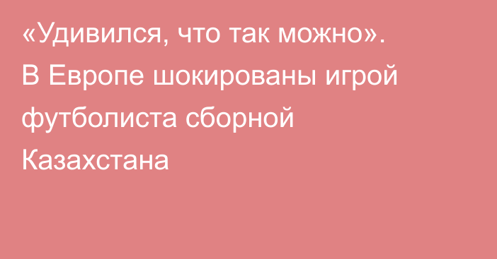 «Удивился, что так можно». В Европе шокированы игрой футболиста сборной Казахстана