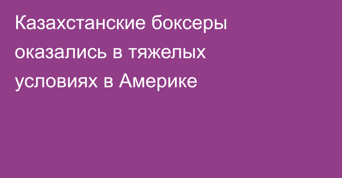 Казахстанские боксеры оказались в тяжелых условиях в Америке