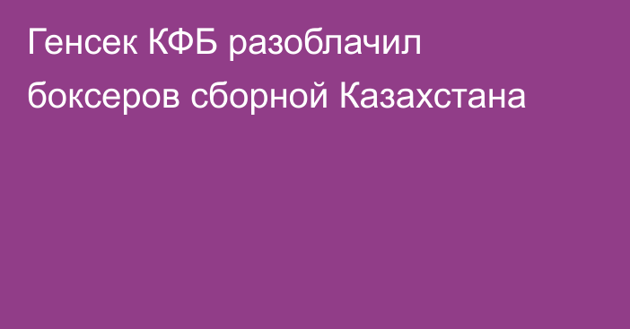 Генсек КФБ разоблачил боксеров сборной Казахстана