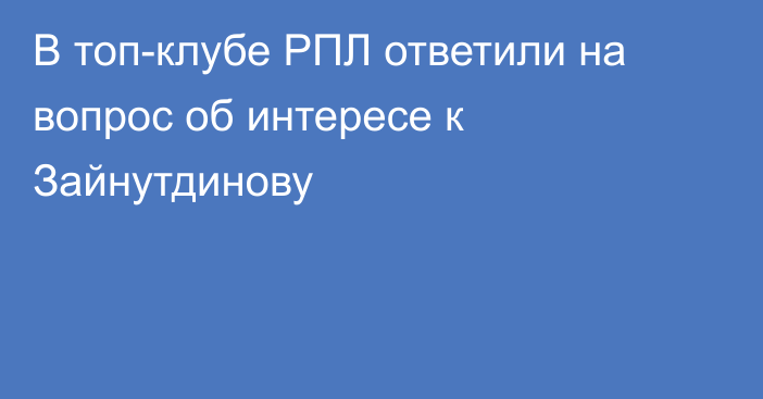 В топ-клубе РПЛ ответили на вопрос об интересе к Зайнутдинову