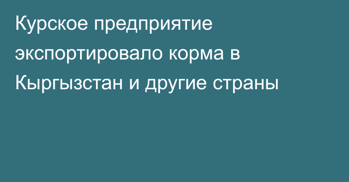 Курское предприятие экспортировало корма в Кыргызстан и другие страны