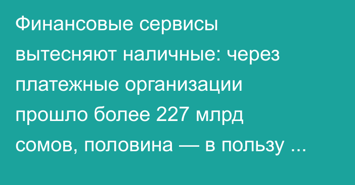 Финансовые сервисы вытесняют наличные: через платежные организации прошло более 227 млрд сомов, половина — в пользу банков