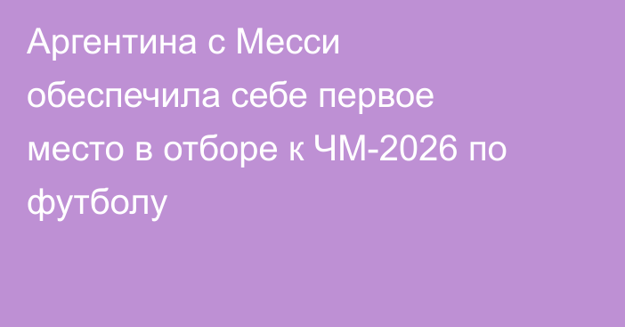 Аргентина с Месси обеспечила себе первое место в отборе к ЧМ-2026 по футболу
