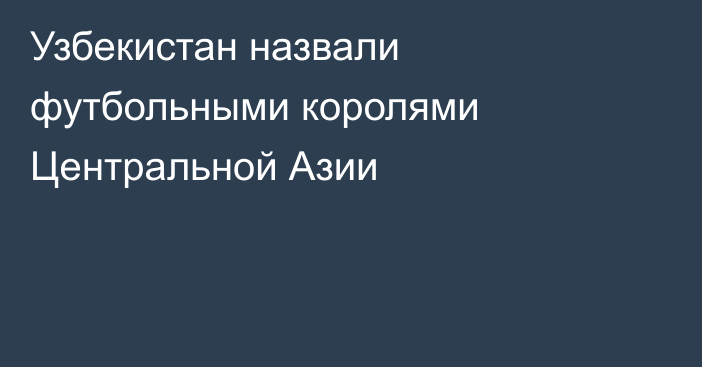 Узбекистан назвали футбольными королями Центральной Азии