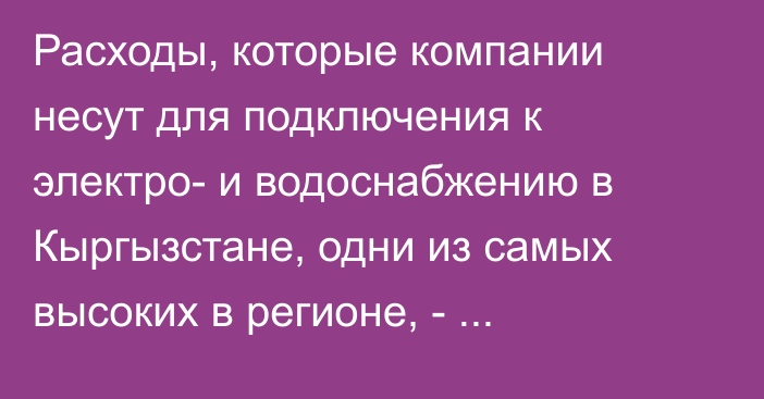 Расходы, которые компании несут для подключения к электро- и водоснабжению в Кыргызстане, одни из самых высоких в регионе, - Всемирный банк