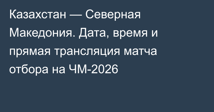 Казахстан — Северная Македония. Дата, время и прямая трансляция матча отбора на ЧМ-2026