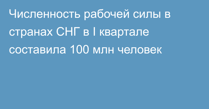 Численность рабочей силы в странах СНГ в I квартале составила 100 млн человек
