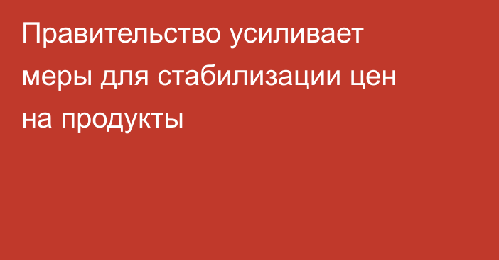 Правительство усиливает меры для стабилизации цен на продукты