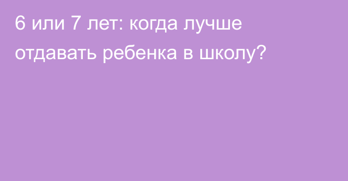 6 или 7 лет: когда лучше отдавать ребенка в школу?