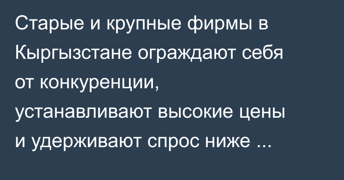 Старые и крупные фирмы в Кыргызстане ограждают себя от конкуренции, устанавливают  высокие цены и удерживают спрос ниже социально эффективного уровня, - экономисты