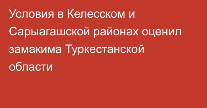 Условия в Келесском и Сарыагашской районах оценил замакима Туркестанской области