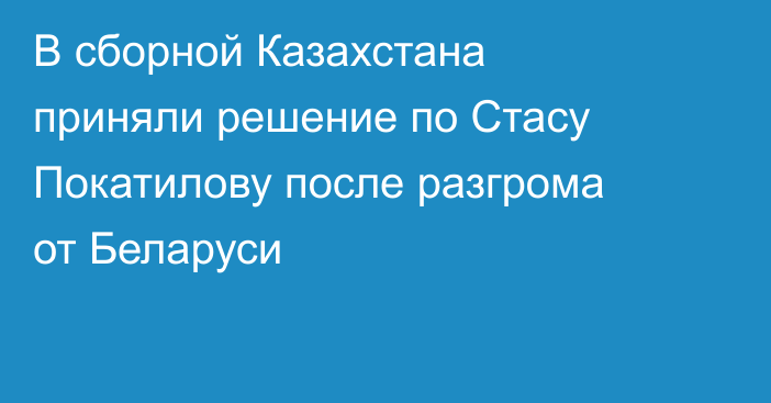 В сборной Казахстана приняли решение по Стасу Покатилову после разгрома от Беларуси