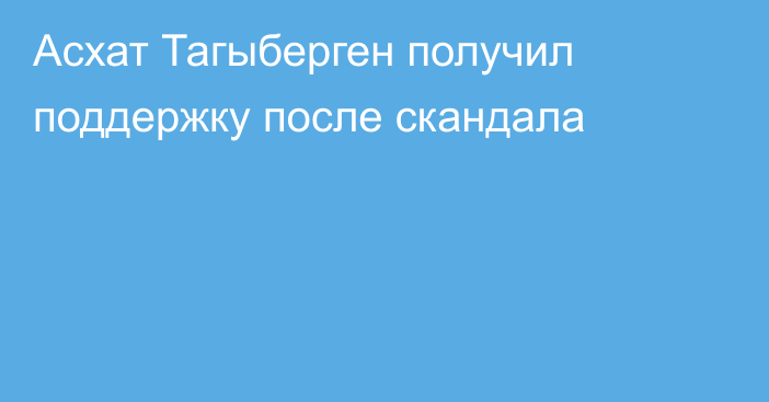 Асхат Тагыберген получил поддержку после скандала