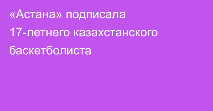 «Астана» подписала 17-летнего казахстанского баскетболиста
