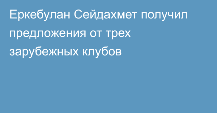 Еркебулан Сейдахмет получил предложения от трех зарубежных клубов