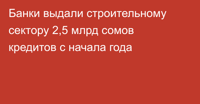 Банки выдали строительному сектору 2,5 млрд сомов кредитов с начала года