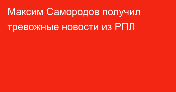 Максим Самородов получил тревожные новости из РПЛ