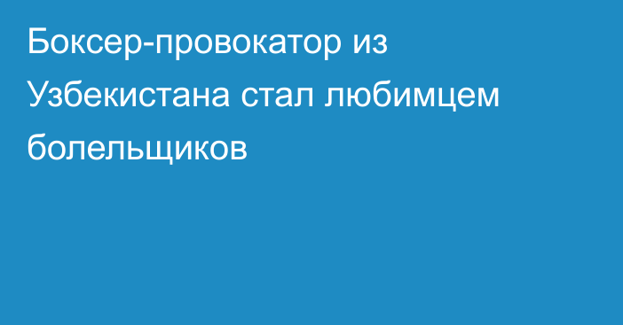 Боксер-провокатор из Узбекистана стал любимцем болельщиков