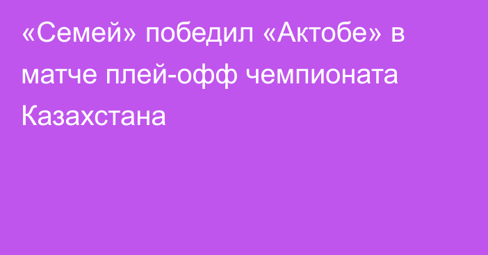 «Семей» победил «Актобе» в матче плей-офф чемпионата Казахстана
