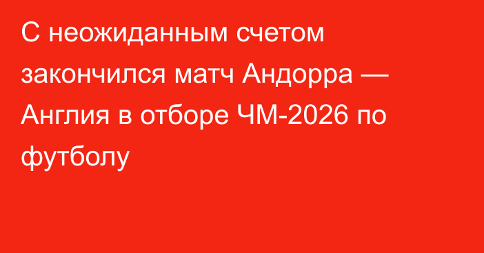 С неожиданным счетом закончился матч Андорра — Англия в отборе ЧМ-2026 по футболу