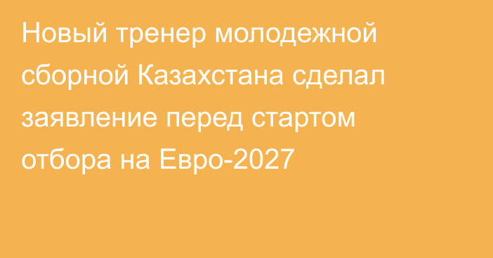 Новый тренер молодежной сборной Казахстана сделал заявление перед стартом отбора на Евро-2027
