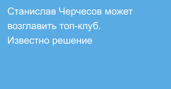 Станислав Черчесов может возглавить топ-клуб. Известно решение