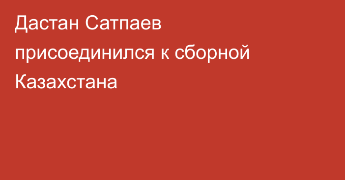 Дастан Сатпаев присоединился к сборной Казахстана