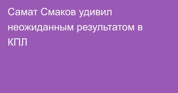 Самат Смаков удивил неожиданным результатом в КПЛ