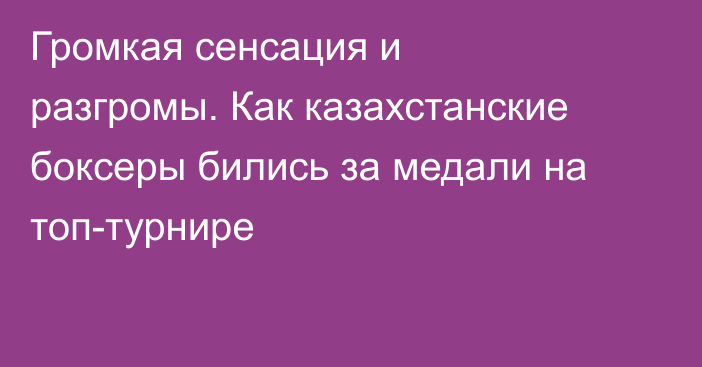 Громкая сенсация и разгромы. Как казахстанские боксеры бились за медали на топ-турнире