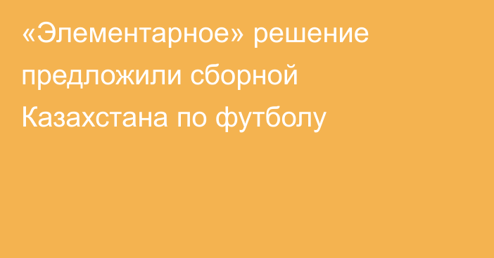 «Элементарное» решение предложили сборной Казахстана по футболу