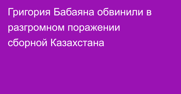 Григория Бабаяна обвинили в разгромном поражении сборной Казахстана