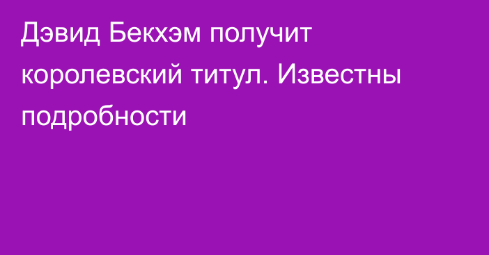 Дэвид Бекхэм получит королевский титул. Известны подробности