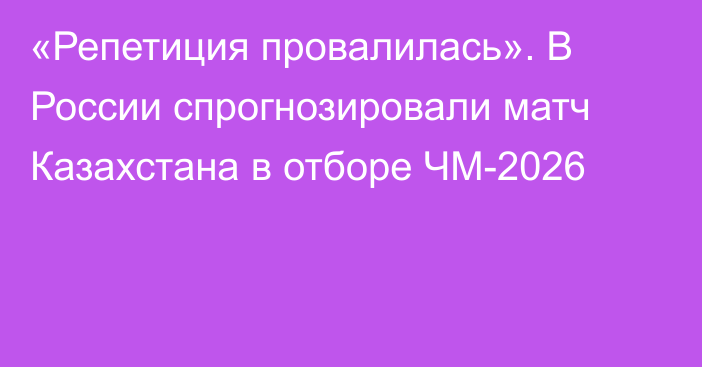 «Репетиция провалилась». В России спрогнозировали матч Казахстана в отборе ЧМ-2026