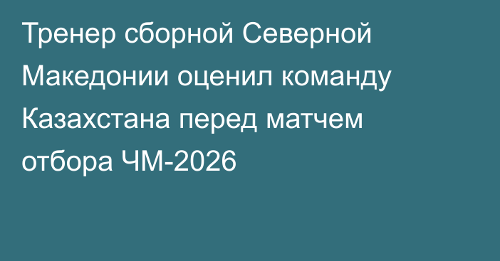 Тренер сборной Северной Македонии оценил команду Казахстана перед матчем отбора ЧМ-2026