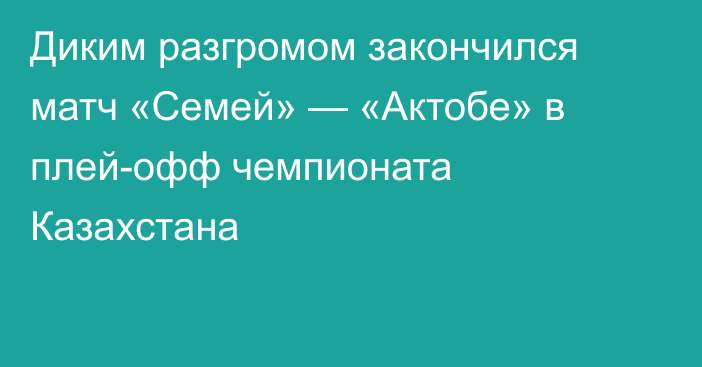 Диким разгромом закончился матч «Семей» — «Актобе» в плей-офф чемпионата Казахстана