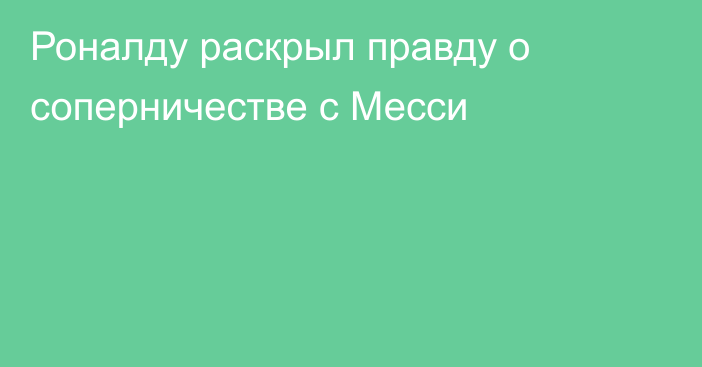 Роналду раскрыл правду о соперничестве с Месси