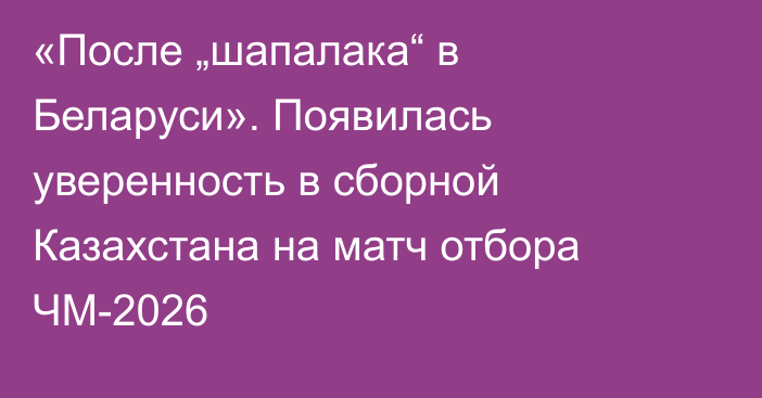 «После „шапалака“ в Беларуси». Появилась уверенность в сборной Казахстана на матч отбора ЧМ-2026