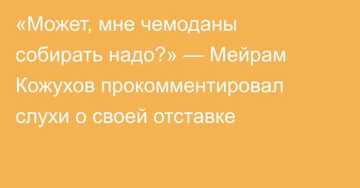 «Может, мне чемоданы собирать надо?» — Мейрам Кожухов прокомментировал слухи о своей отставке