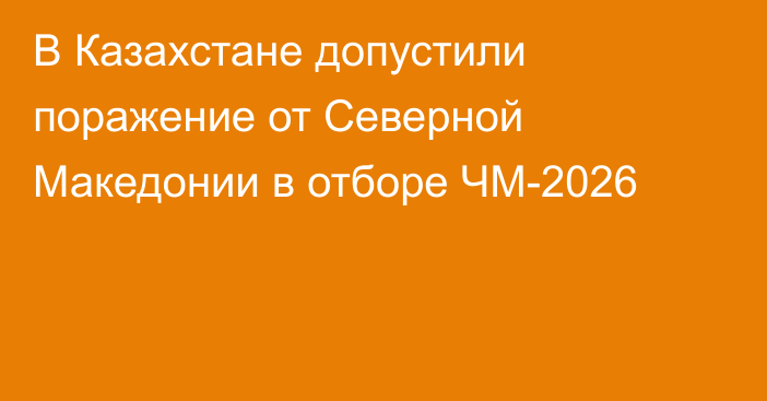 В Казахстане допустили поражение от Северной Македонии в отборе ЧМ-2026