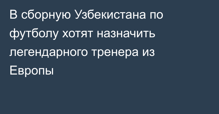 В сборную Узбекистана по футболу хотят назначить легендарного тренера из Европы