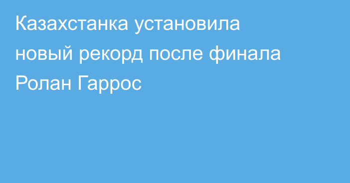 Казахстанка установила новый рекорд после финала Ролан Гаррос