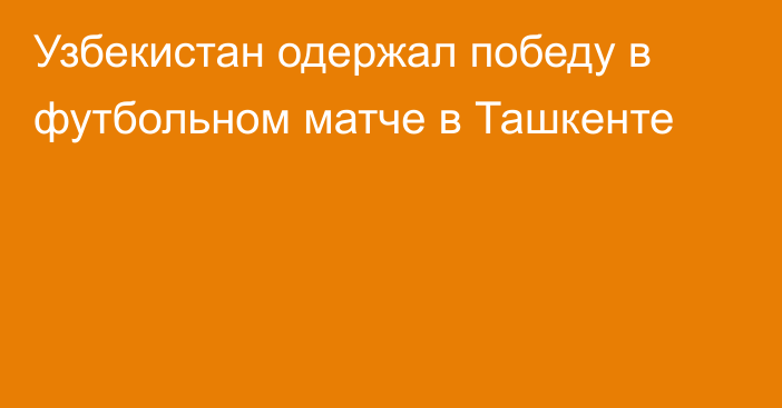Узбекистан одержал победу в футбольном матче в Ташкенте