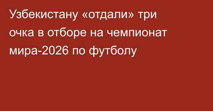 Узбекистану «отдали» три очка в отборе на чемпионат мира-2026 по футболу