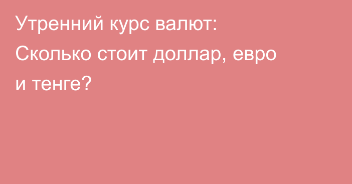 Утренний курс валют: Сколько стоит доллар, евро и тенге?