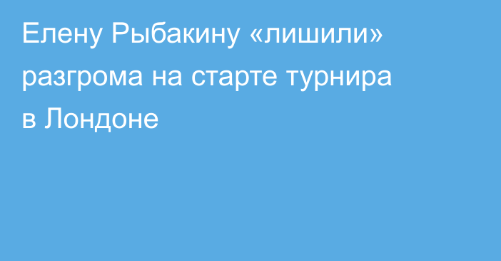 Елену Рыбакину «лишили» разгрома на старте турнира в Лондоне