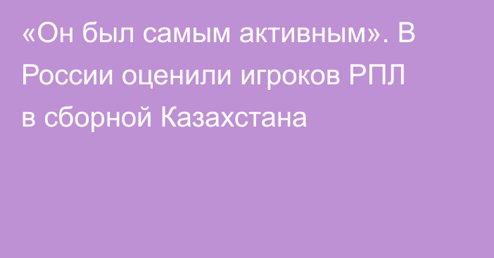 «Он был самым активным». В России оценили игроков РПЛ в сборной Казахстана