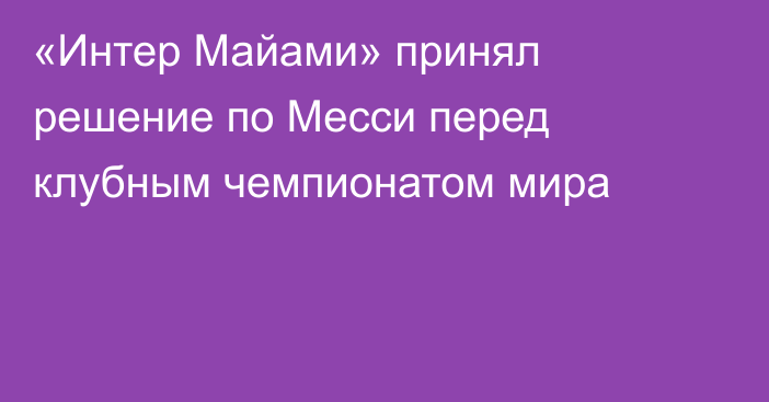 «Интер Майами» принял решение по Месси перед клубным чемпионатом мира