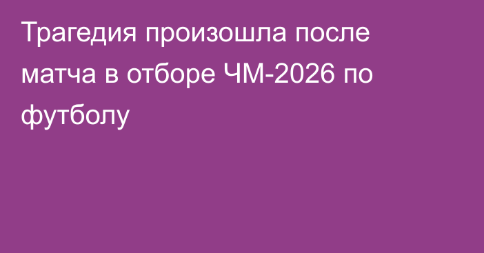 Трагедия произошла после матча в отборе ЧМ-2026 по футболу